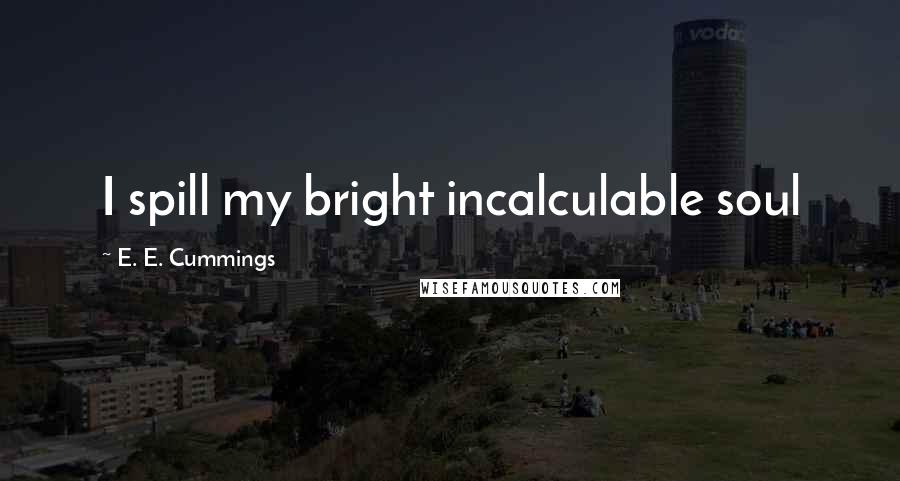 E. E. Cummings Quotes: I spill my bright incalculable soul