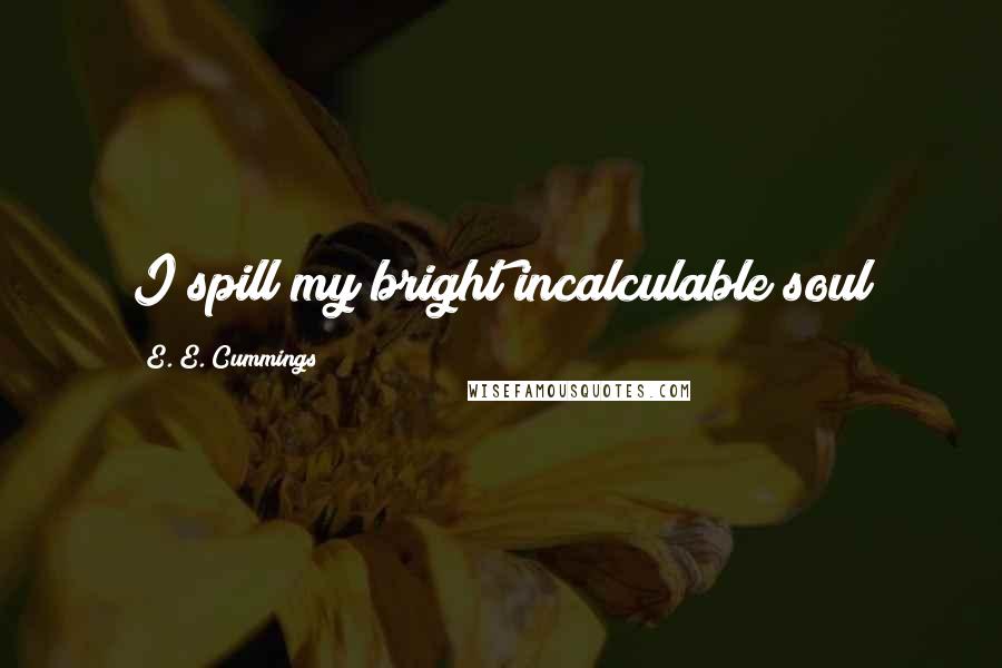 E. E. Cummings Quotes: I spill my bright incalculable soul
