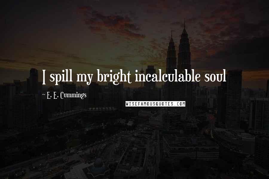 E. E. Cummings Quotes: I spill my bright incalculable soul