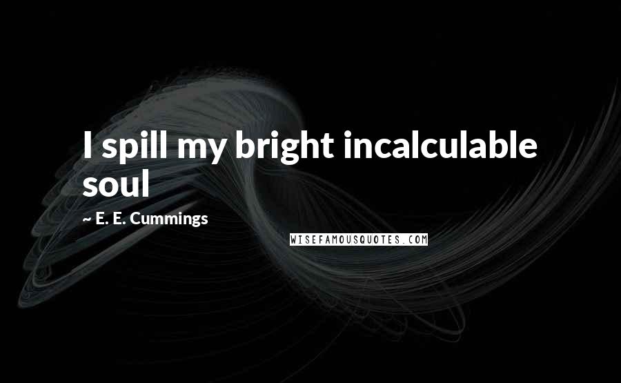 E. E. Cummings Quotes: I spill my bright incalculable soul