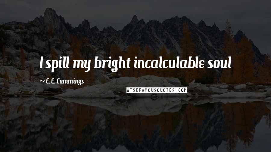 E. E. Cummings Quotes: I spill my bright incalculable soul
