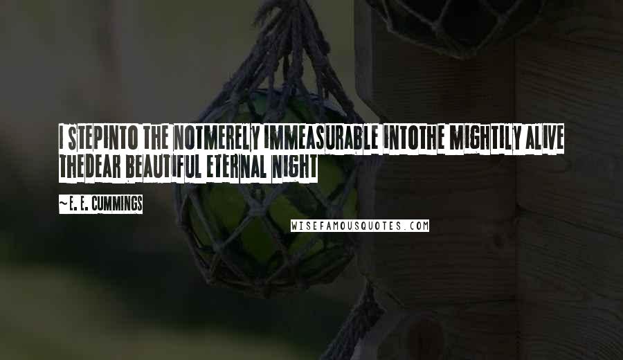 E. E. Cummings Quotes: I Stepinto the notmerely immeasurable intothe mightily alive thedear beautiful eternal night