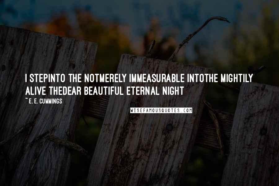 E. E. Cummings Quotes: I Stepinto the notmerely immeasurable intothe mightily alive thedear beautiful eternal night