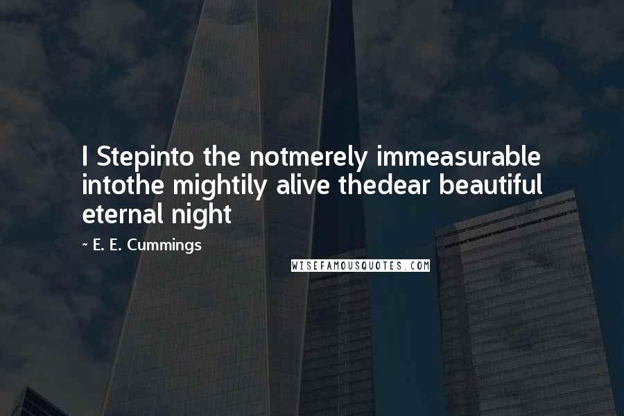 E. E. Cummings Quotes: I Stepinto the notmerely immeasurable intothe mightily alive thedear beautiful eternal night