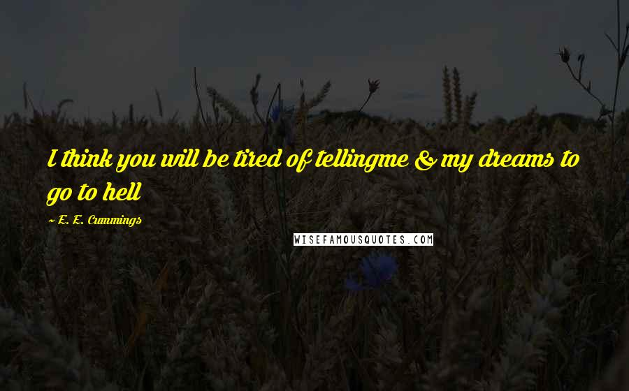 E. E. Cummings Quotes: I think you will be tired of tellingme & my dreams to go to hell