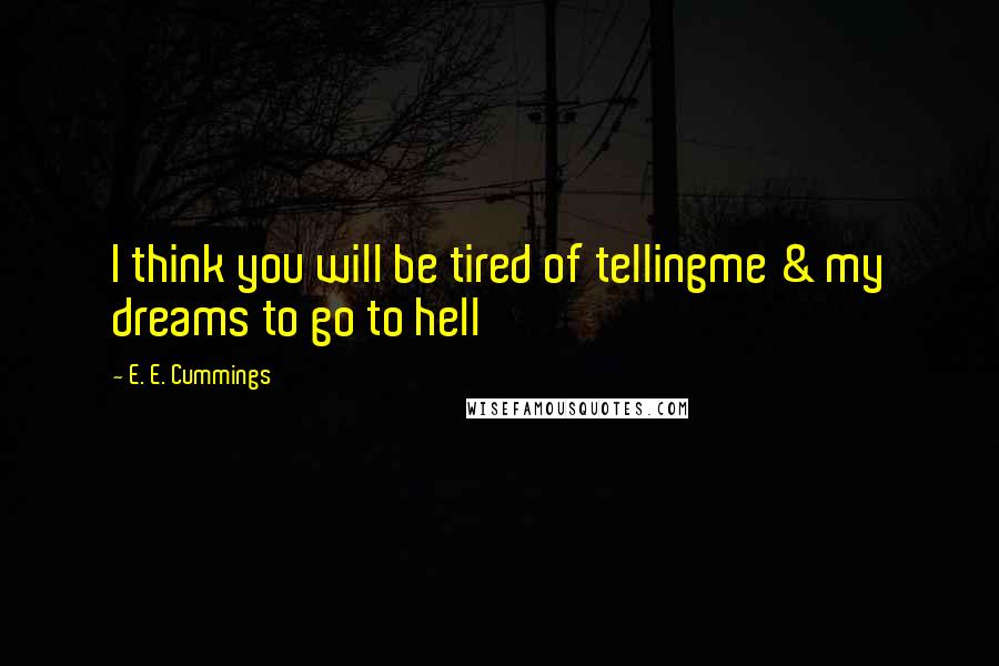 E. E. Cummings Quotes: I think you will be tired of tellingme & my dreams to go to hell