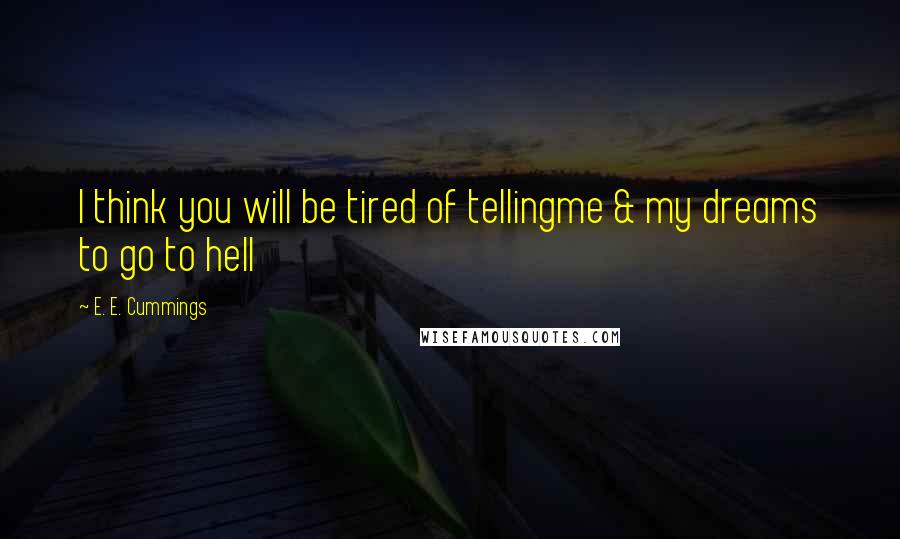 E. E. Cummings Quotes: I think you will be tired of tellingme & my dreams to go to hell