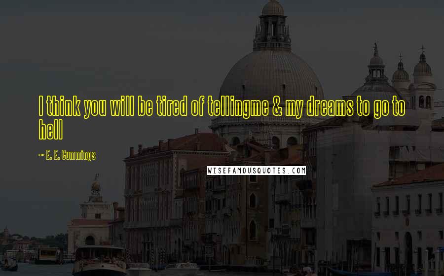 E. E. Cummings Quotes: I think you will be tired of tellingme & my dreams to go to hell