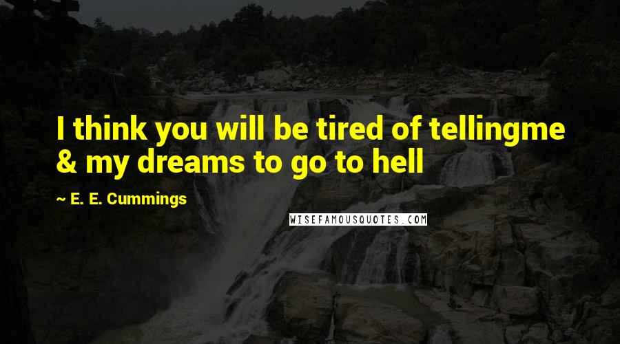 E. E. Cummings Quotes: I think you will be tired of tellingme & my dreams to go to hell