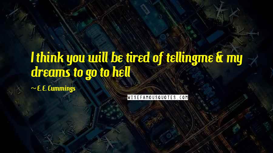 E. E. Cummings Quotes: I think you will be tired of tellingme & my dreams to go to hell