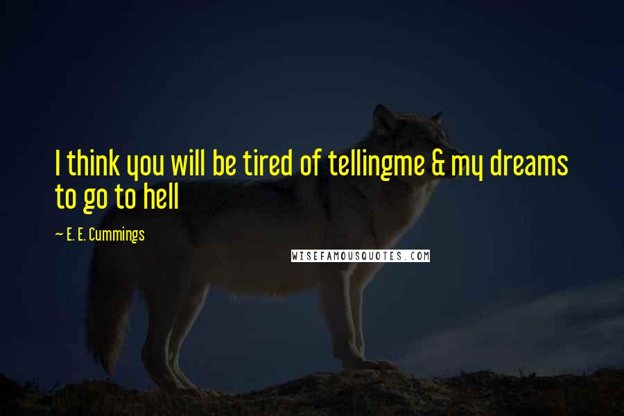 E. E. Cummings Quotes: I think you will be tired of tellingme & my dreams to go to hell