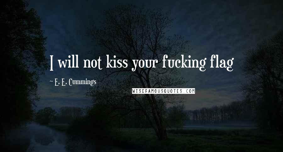 E. E. Cummings Quotes: I will not kiss your fucking flag