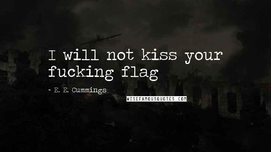 E. E. Cummings Quotes: I will not kiss your fucking flag