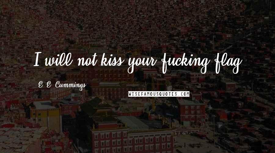 E. E. Cummings Quotes: I will not kiss your fucking flag