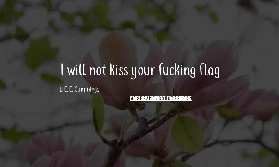E. E. Cummings Quotes: I will not kiss your fucking flag
