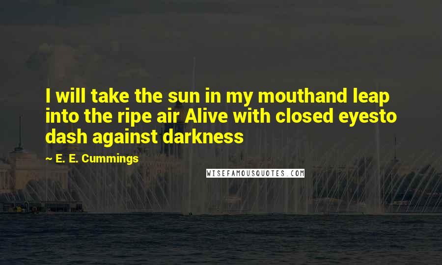 E. E. Cummings Quotes: I will take the sun in my mouthand leap into the ripe air Alive with closed eyesto dash against darkness