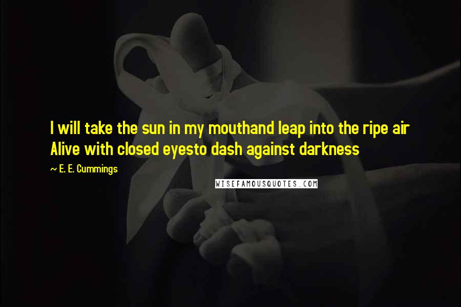 E. E. Cummings Quotes: I will take the sun in my mouthand leap into the ripe air Alive with closed eyesto dash against darkness