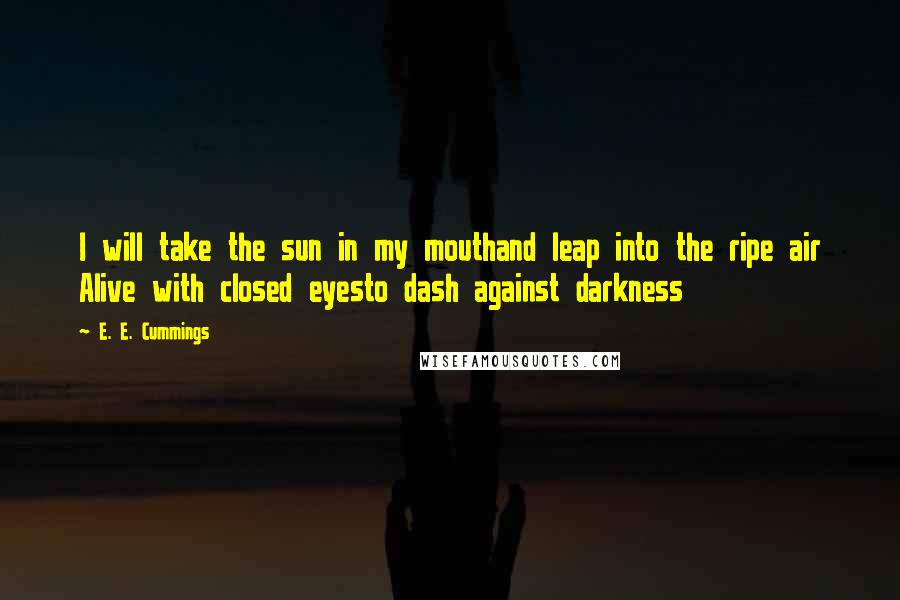 E. E. Cummings Quotes: I will take the sun in my mouthand leap into the ripe air Alive with closed eyesto dash against darkness