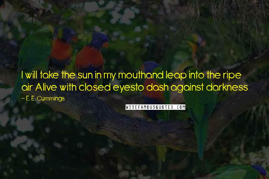 E. E. Cummings Quotes: I will take the sun in my mouthand leap into the ripe air Alive with closed eyesto dash against darkness