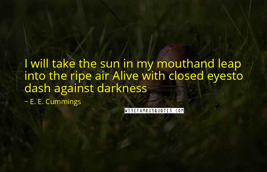 E. E. Cummings Quotes: I will take the sun in my mouthand leap into the ripe air Alive with closed eyesto dash against darkness