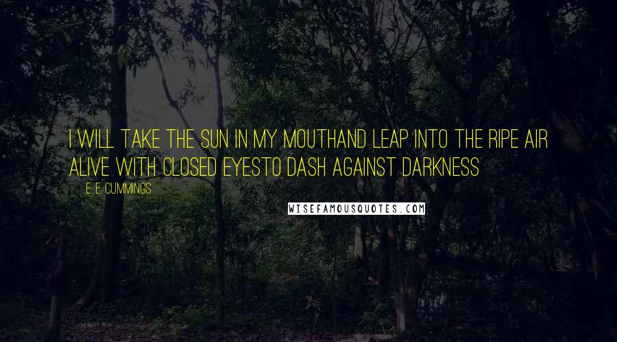 E. E. Cummings Quotes: I will take the sun in my mouthand leap into the ripe air Alive with closed eyesto dash against darkness