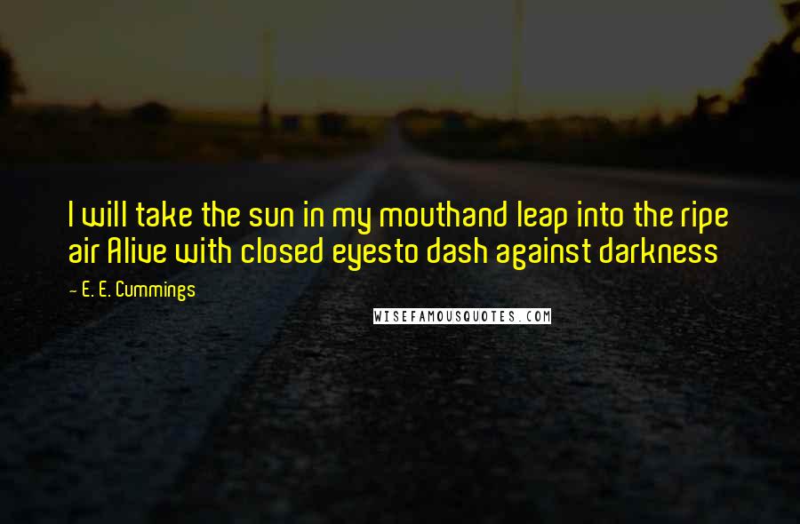 E. E. Cummings Quotes: I will take the sun in my mouthand leap into the ripe air Alive with closed eyesto dash against darkness