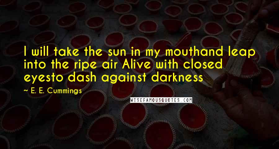 E. E. Cummings Quotes: I will take the sun in my mouthand leap into the ripe air Alive with closed eyesto dash against darkness