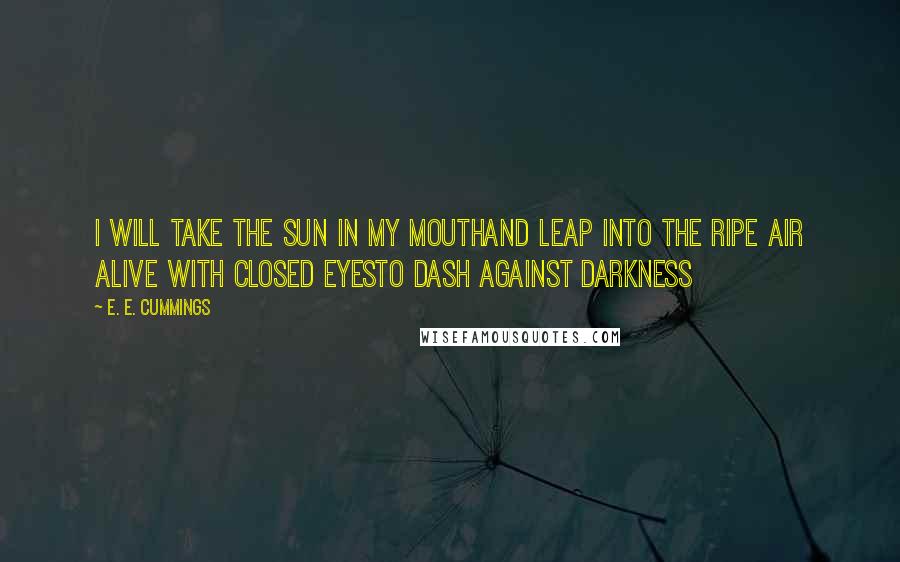 E. E. Cummings Quotes: I will take the sun in my mouthand leap into the ripe air Alive with closed eyesto dash against darkness