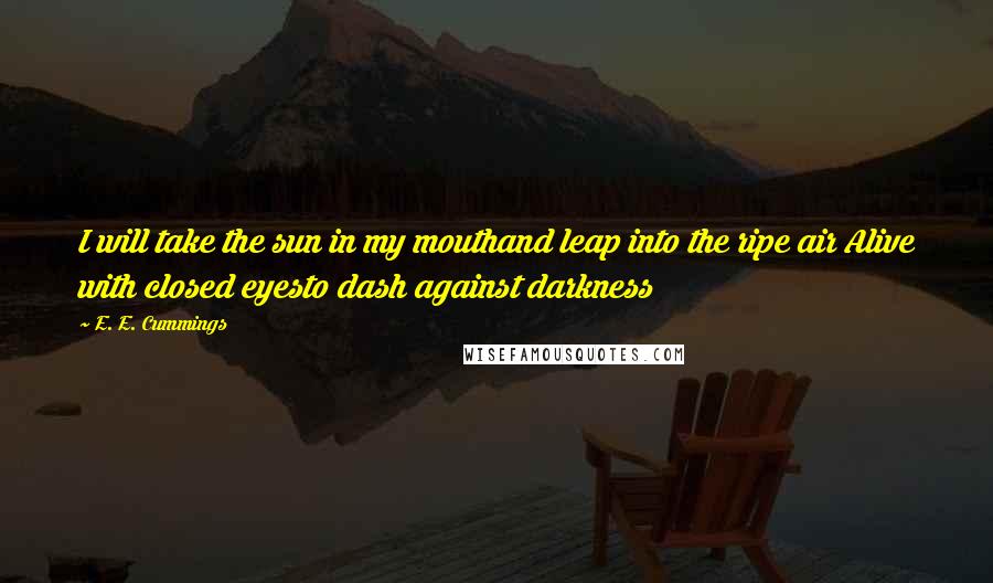 E. E. Cummings Quotes: I will take the sun in my mouthand leap into the ripe air Alive with closed eyesto dash against darkness