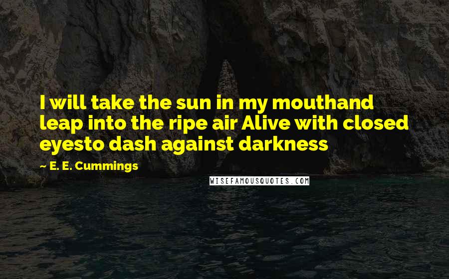 E. E. Cummings Quotes: I will take the sun in my mouthand leap into the ripe air Alive with closed eyesto dash against darkness