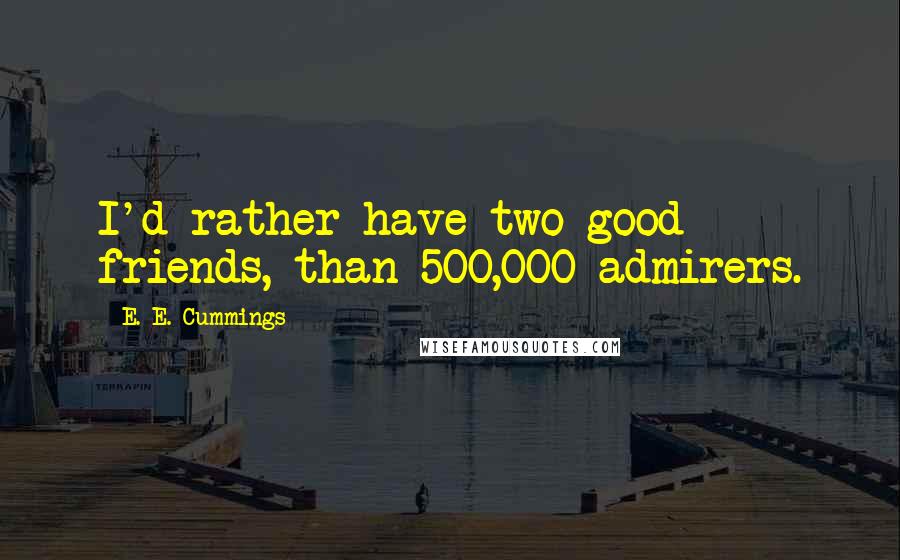 E. E. Cummings Quotes: I'd rather have two good friends, than 500,000 admirers.