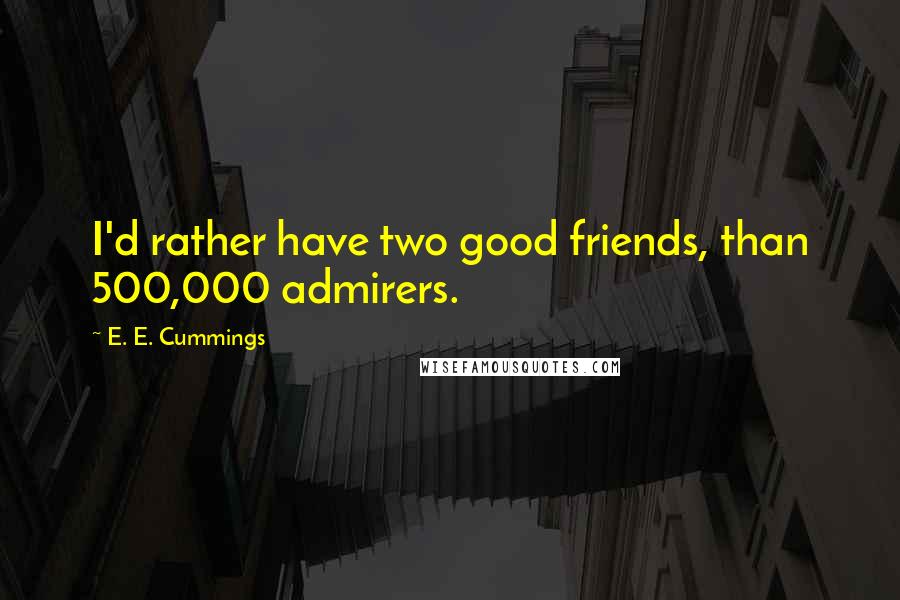 E. E. Cummings Quotes: I'd rather have two good friends, than 500,000 admirers.