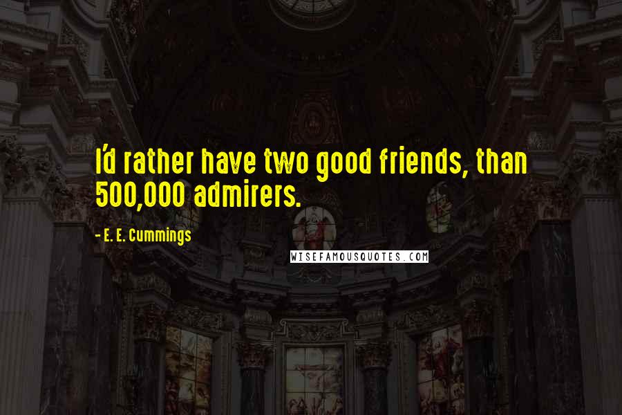 E. E. Cummings Quotes: I'd rather have two good friends, than 500,000 admirers.