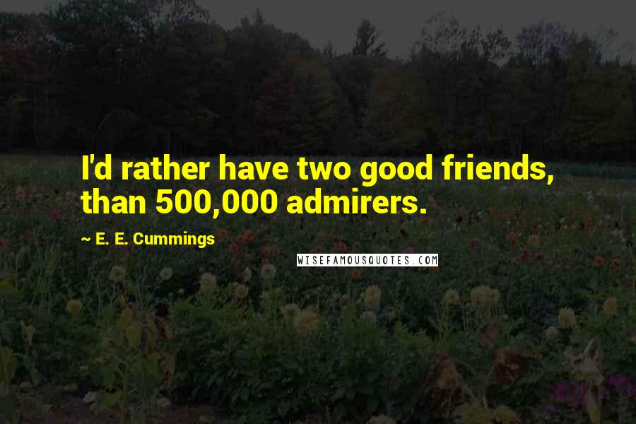 E. E. Cummings Quotes: I'd rather have two good friends, than 500,000 admirers.