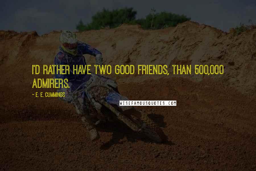 E. E. Cummings Quotes: I'd rather have two good friends, than 500,000 admirers.