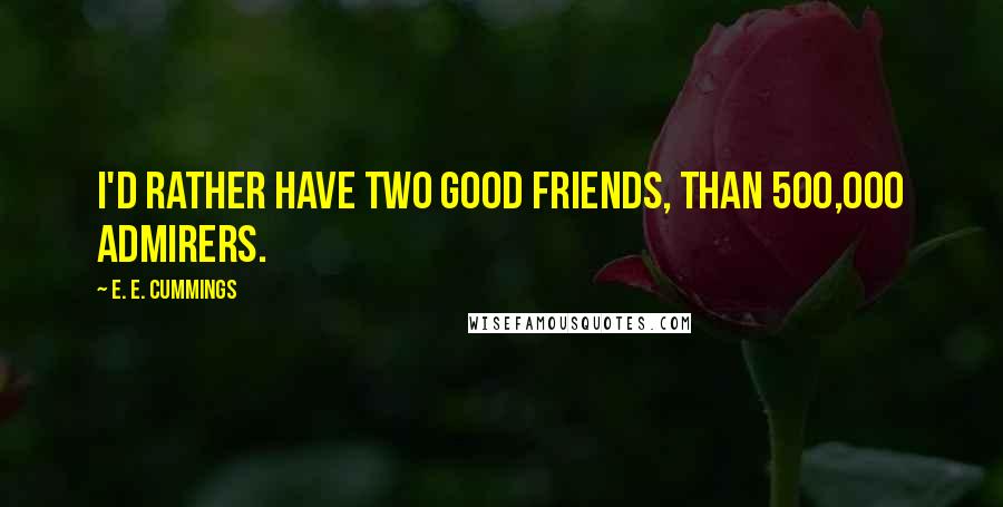 E. E. Cummings Quotes: I'd rather have two good friends, than 500,000 admirers.