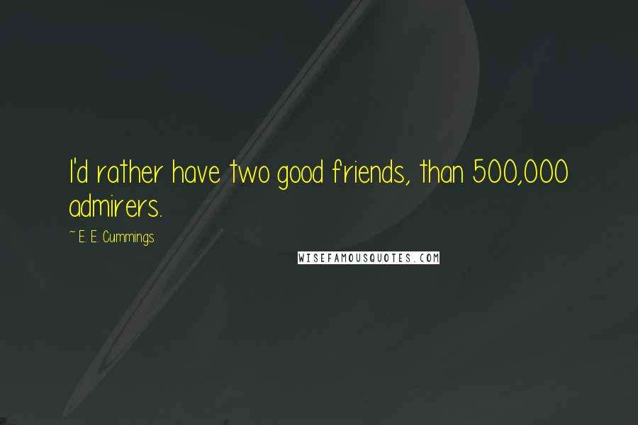 E. E. Cummings Quotes: I'd rather have two good friends, than 500,000 admirers.