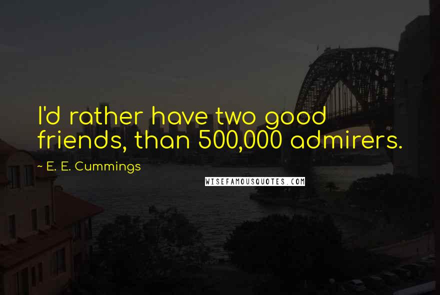E. E. Cummings Quotes: I'd rather have two good friends, than 500,000 admirers.