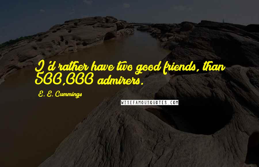 E. E. Cummings Quotes: I'd rather have two good friends, than 500,000 admirers.