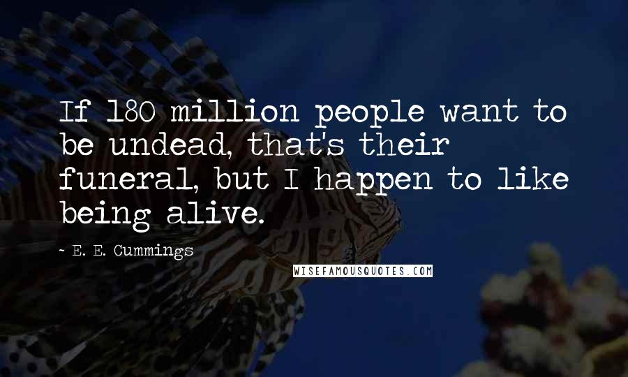 E. E. Cummings Quotes: If 180 million people want to be undead, that's their funeral, but I happen to like being alive.