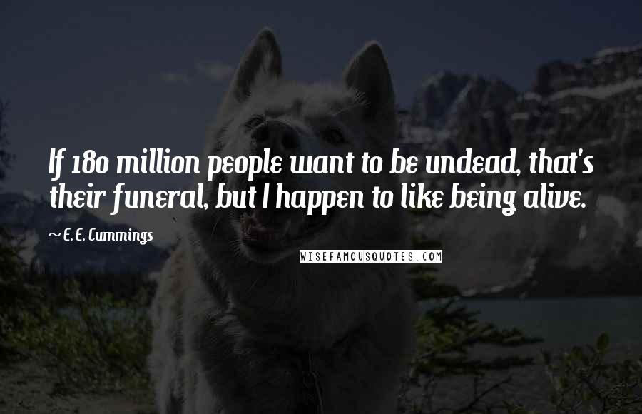 E. E. Cummings Quotes: If 180 million people want to be undead, that's their funeral, but I happen to like being alive.