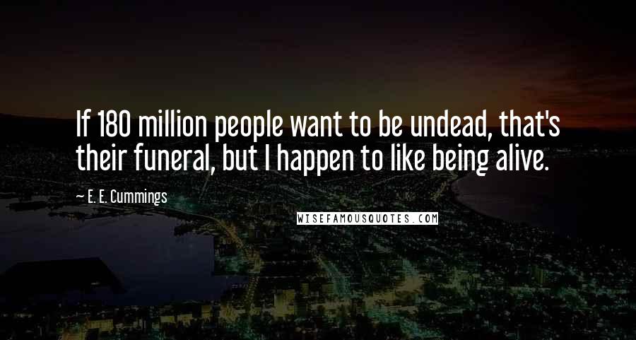 E. E. Cummings Quotes: If 180 million people want to be undead, that's their funeral, but I happen to like being alive.