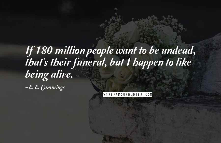 E. E. Cummings Quotes: If 180 million people want to be undead, that's their funeral, but I happen to like being alive.