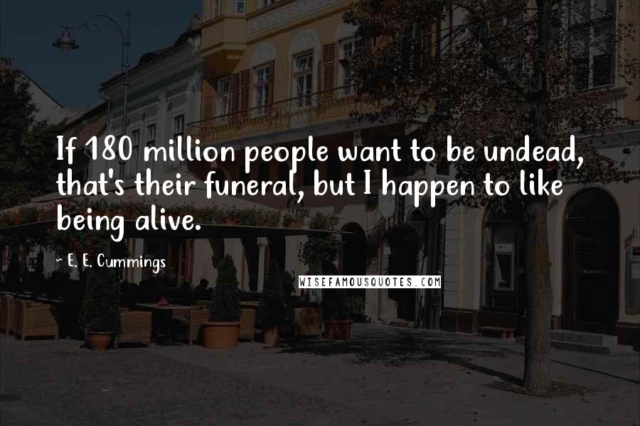 E. E. Cummings Quotes: If 180 million people want to be undead, that's their funeral, but I happen to like being alive.