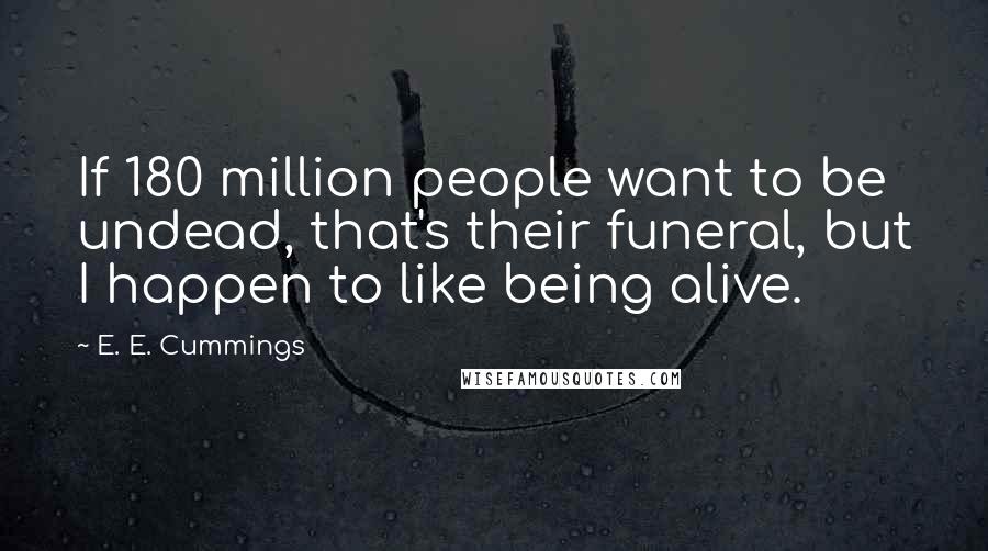 E. E. Cummings Quotes: If 180 million people want to be undead, that's their funeral, but I happen to like being alive.