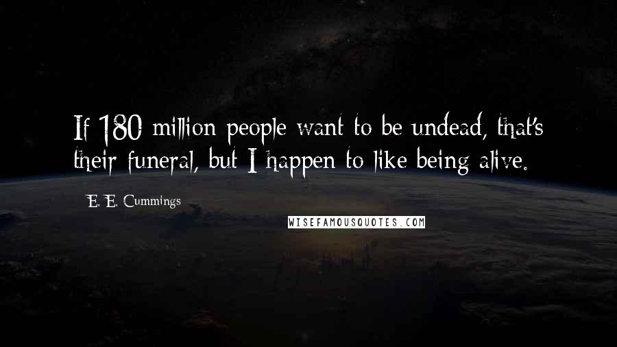 E. E. Cummings Quotes: If 180 million people want to be undead, that's their funeral, but I happen to like being alive.