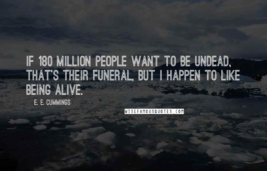 E. E. Cummings Quotes: If 180 million people want to be undead, that's their funeral, but I happen to like being alive.