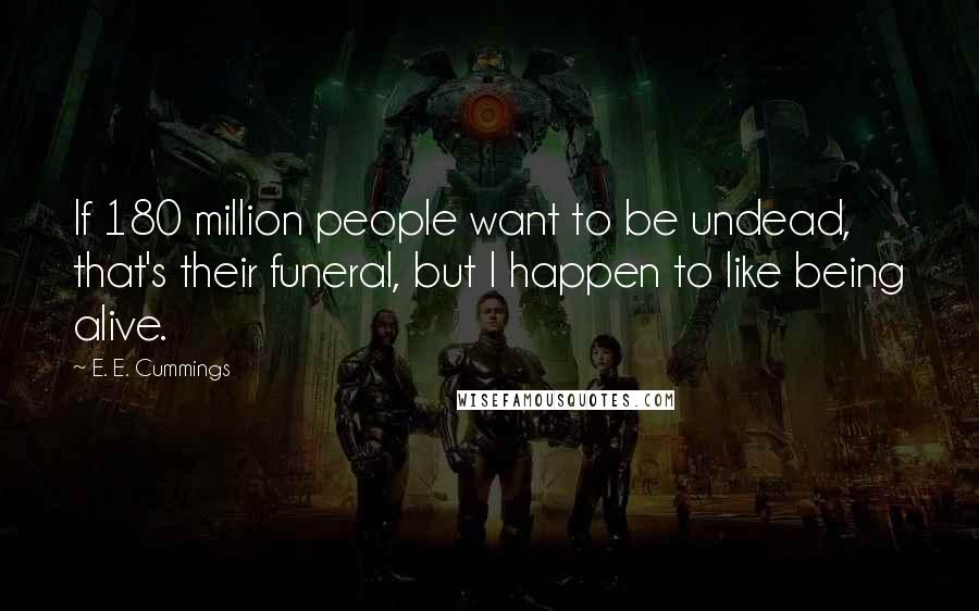 E. E. Cummings Quotes: If 180 million people want to be undead, that's their funeral, but I happen to like being alive.