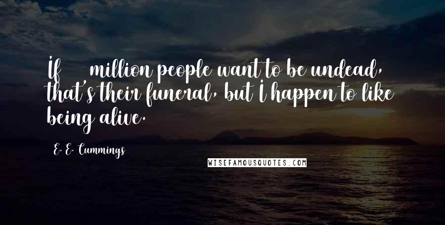 E. E. Cummings Quotes: If 180 million people want to be undead, that's their funeral, but I happen to like being alive.