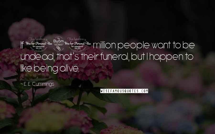 E. E. Cummings Quotes: If 180 million people want to be undead, that's their funeral, but I happen to like being alive.